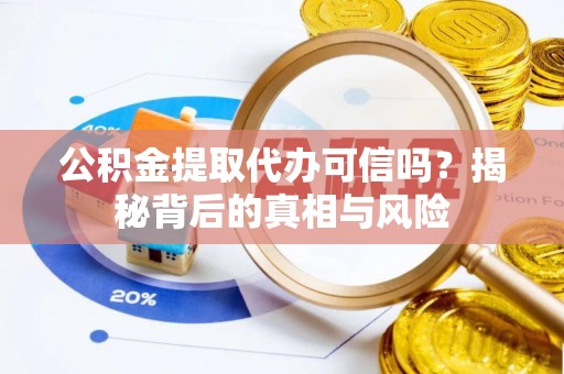 新化公积金提取代办可信吗？揭秘背后的真相与风险