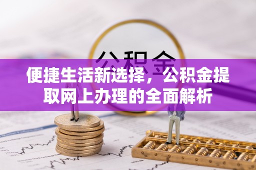 新化便捷生活新选择，公积金提取网上办理的全面解析