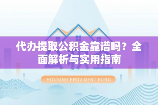 新化代办提取公积金靠谱吗？全面解析与实用指南