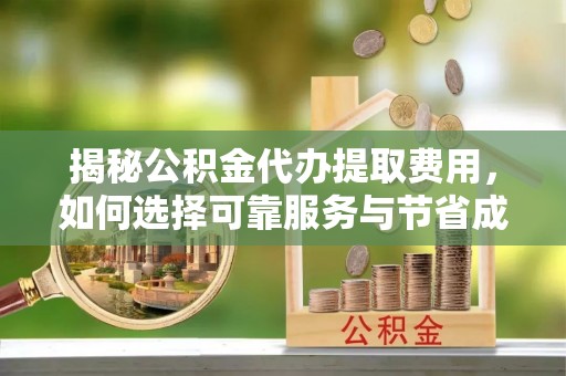新化揭秘公积金代办提取费用，如何选择可靠服务与节省成本