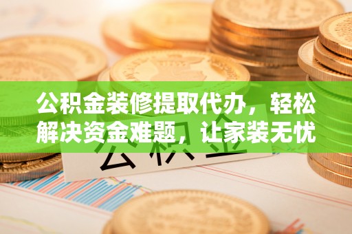 新化公积金装修提取代办，轻松解决资金难题，让家装无忧
