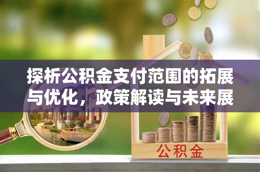 新化探析公积金支付范围的拓展与优化，政策解读与未来展望