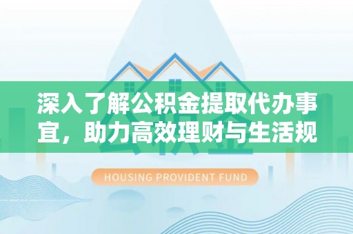 新化深入了解公积金提取代办事宜，助力高效理财与生活规划