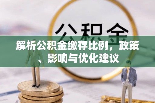 新化解析公积金缴存比例，政策、影响与优化建议