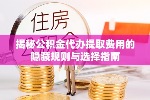 新化揭秘公积金代办提取费用的隐藏规则与选择指南
