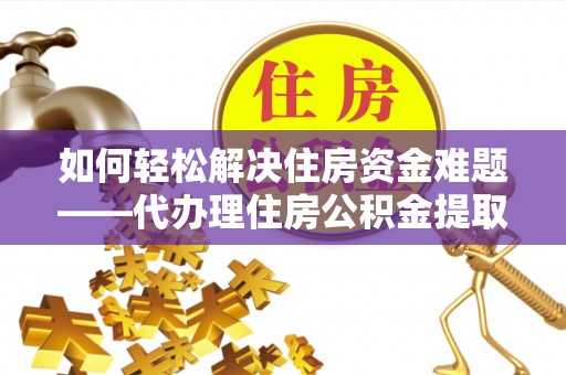 新化如何轻松解决住房资金难题——代办理住房公积金提取服务详解