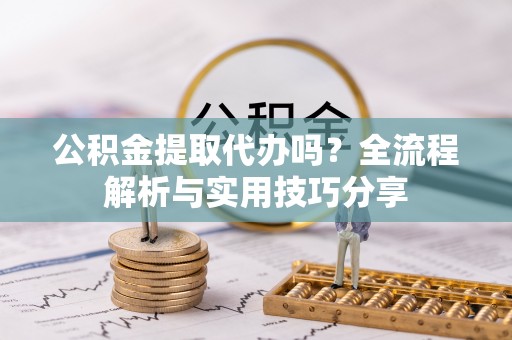 新化公积金提取代办吗？全流程解析与实用技巧分享