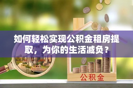 新化如何轻松实现公积金租房提取，为你的生活减负？