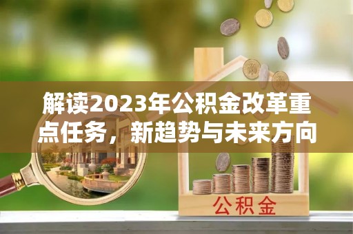 新化解读2023年公积金改革重点任务，新趋势与未来方向