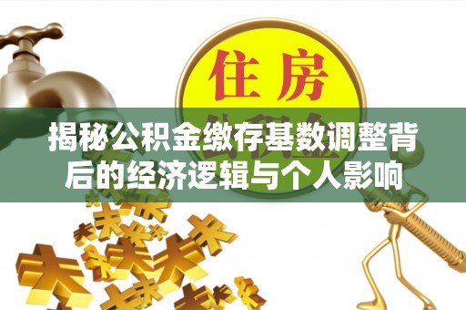 新化揭秘公积金缴存基数调整背后的经济逻辑与个人影响