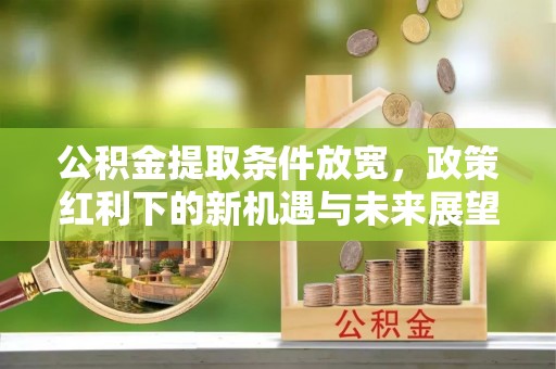 新化公积金提取条件放宽，政策红利下的新机遇与未来展望