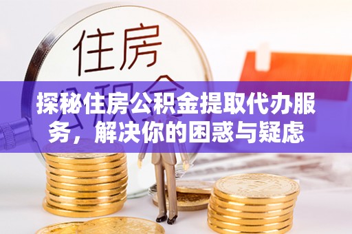 新化探秘住房公积金提取代办服务，解决你的困惑与疑虑