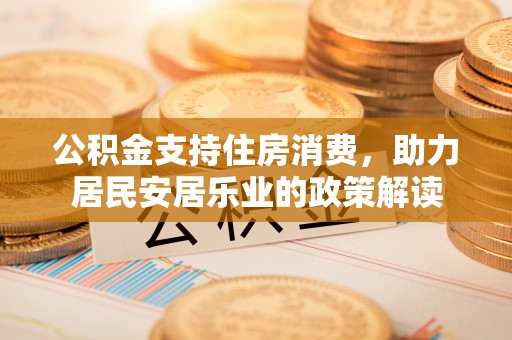 新化公积金支持住房消费，助力居民安居乐业的政策解读