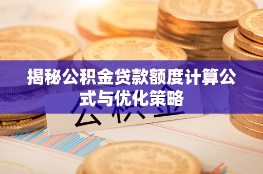 新化揭秘公积金贷款额度计算公式与优化策略