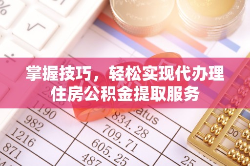 新化掌握技巧，轻松实现代办理住房公积金提取服务