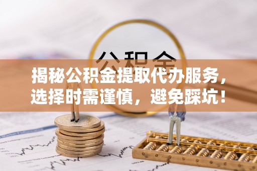 新化揭秘公积金提取代办服务，选择时需谨慎，避免踩坑！