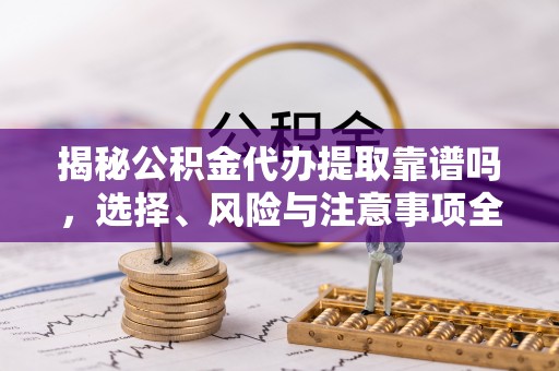 新化揭秘公积金代办提取靠谱吗，选择、风险与注意事项全解析
