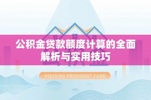 新化公积金贷款额度计算的全面解析与实用技巧