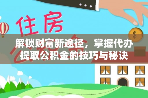 新化解锁财富新途径，掌握代办提取公积金的技巧与秘诀