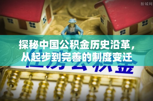 新化探秘中国公积金历史沿革，从起步到完善的制度变迁
