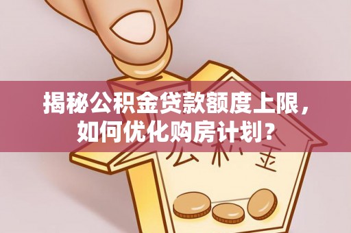 新化揭秘公积金贷款额度上限，如何优化购房计划？