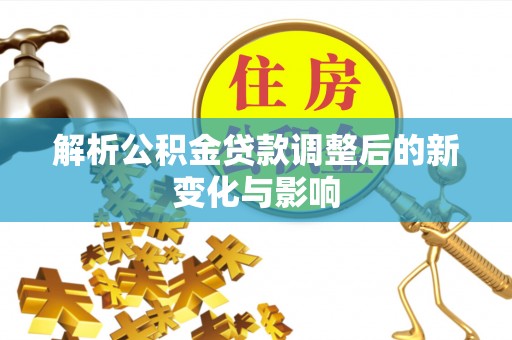 新化解析公积金贷款调整后的新变化与影响