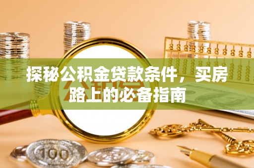 新化探秘公积金贷款条件，买房路上的必备指南