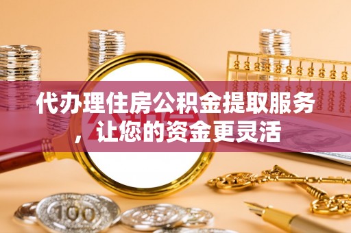 新化代办理住房公积金提取服务，让您的资金更灵活