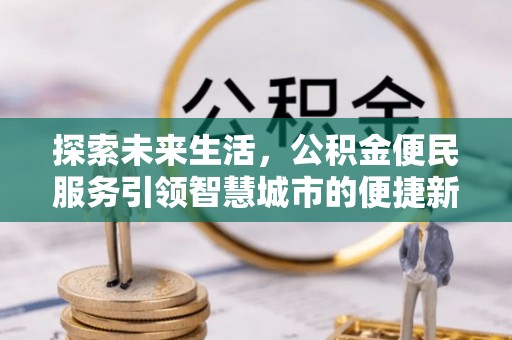 新化探索未来生活，公积金便民服务引领智慧城市的便捷新体验