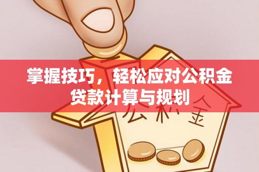 新化掌握技巧，轻松应对公积金贷款计算与规划