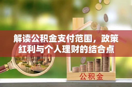 新化解读公积金支付范围，政策红利与个人理财的结合点