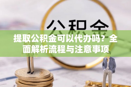 新化提取公积金可以代办吗？全面解析流程与注意事项