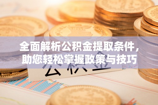新化全面解析公积金提取条件，助您轻松掌握政策与技巧