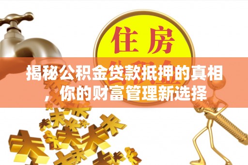 新化揭秘公积金贷款抵押的真相，你的财富管理新选择