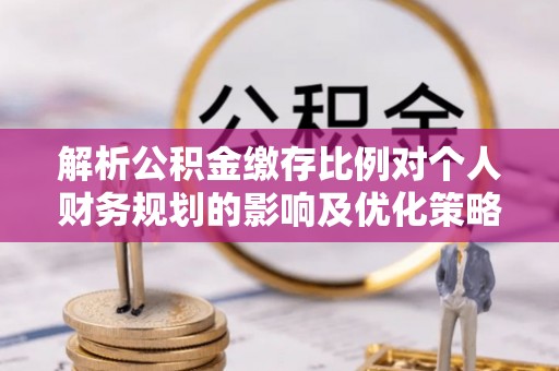 新化解析公积金缴存比例对个人财务规划的影响及优化策略