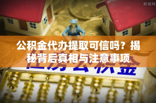 新化公积金代办提取可信吗？揭秘背后真相与注意事项