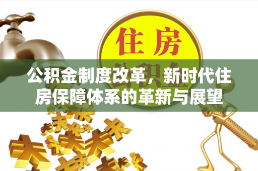 新化公积金制度改革，新时代住房保障体系的革新与展望