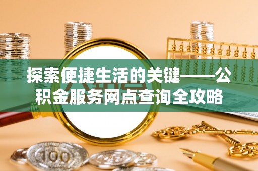 新化探索便捷生活的关键——公积金服务网点查询全攻略