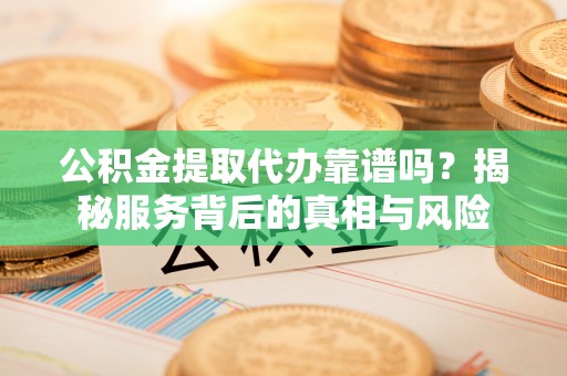新化公积金提取代办靠谱吗？揭秘服务背后的真相与风险