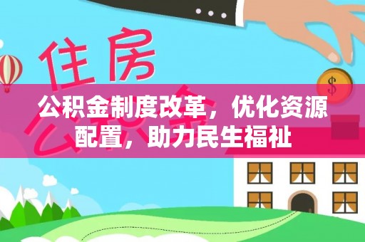 新化公积金制度改革，优化资源配置，助力民生福祉