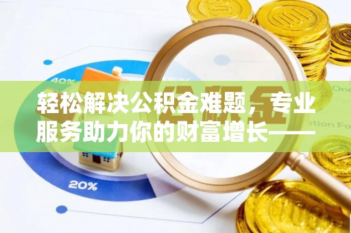 新化轻松解决公积金难题，专业服务助力你的财富增长——代办公积金提取