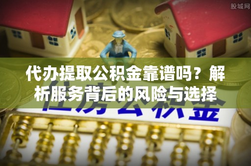 新化代办提取公积金靠谱吗？解析服务背后的风险与选择