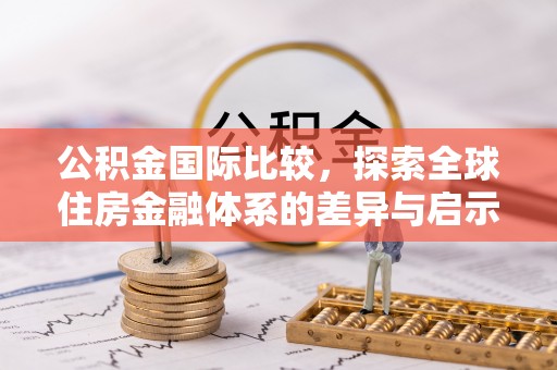 新化公积金国际比较，探索全球住房金融体系的差异与启示