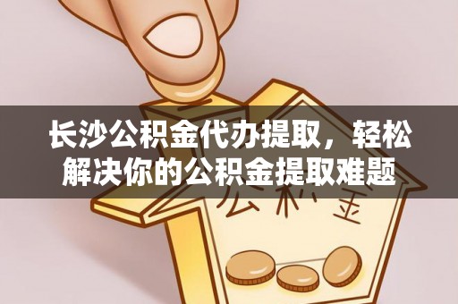 新化长沙公积金代办提取，轻松解决你的公积金提取难题