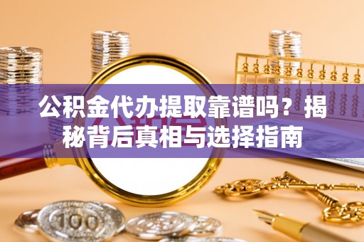新化公积金代办提取靠谱吗？揭秘背后真相与选择指南