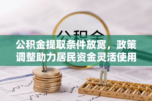 新化公积金提取条件放宽，政策调整助力居民资金灵活使用