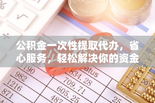 新化公积金一次性提取代办，省心服务，轻松解决你的资金需求