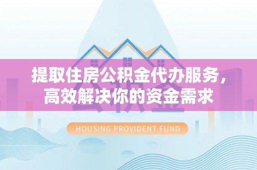 新化提取住房公积金代办服务，高效解决你的资金需求