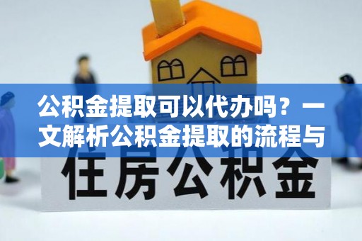 新化公积金提取可以代办吗？一文解析公积金提取的流程与注意事项