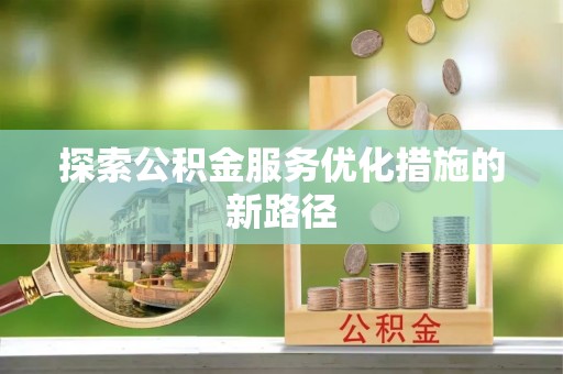 新化探索公积金服务优化措施的新路径